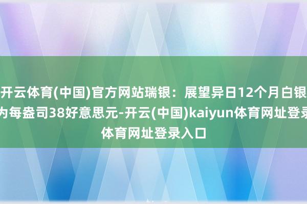 开云体育(中国)官方网站瑞银：展望异日12个月白银价钱为每盎司38好意思元-开云(中国)kaiyun体育网址登录入口