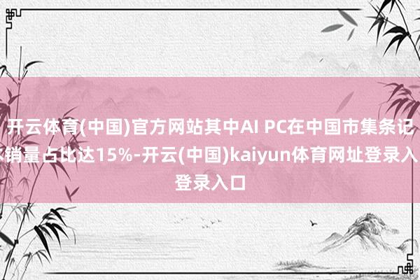 开云体育(中国)官方网站其中AI PC在中国市集条记本销量占比达15%-开云(中国)kaiyun体育网址登录入口