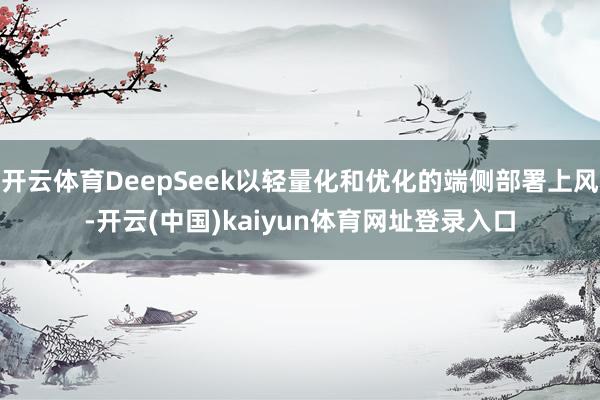 开云体育DeepSeek以轻量化和优化的端侧部署上风-开云(中国)kaiyun体育网址登录入口