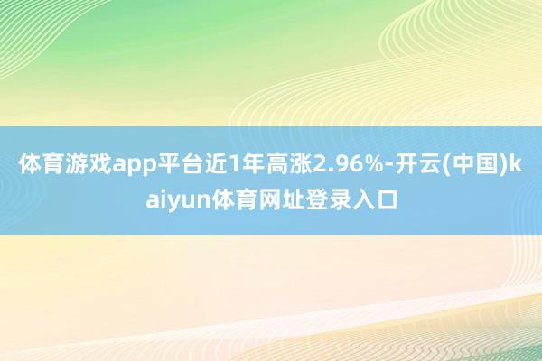 体育游戏app平台近1年高涨2.96%-开云(中国)kaiyun体育网址登录入口
