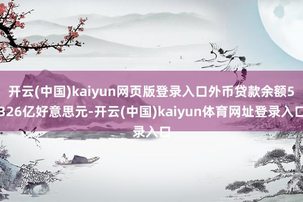 开云(中国)kaiyun网页版登录入口外币贷款余额5326亿好意思元-开云(中国)kaiyun体育网址登录入口