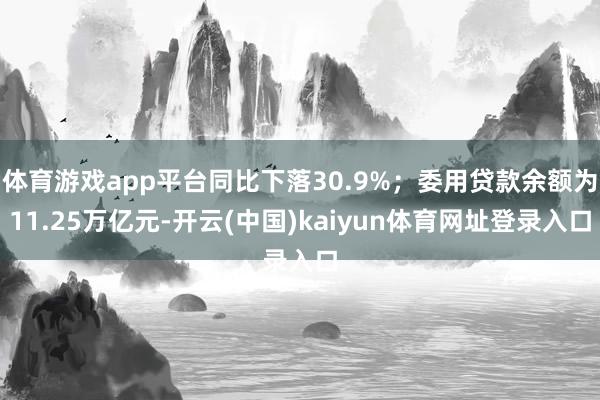体育游戏app平台同比下落30.9%；委用贷款余额为11.25万亿元-开云(中国)kaiyun体育网址登录入口