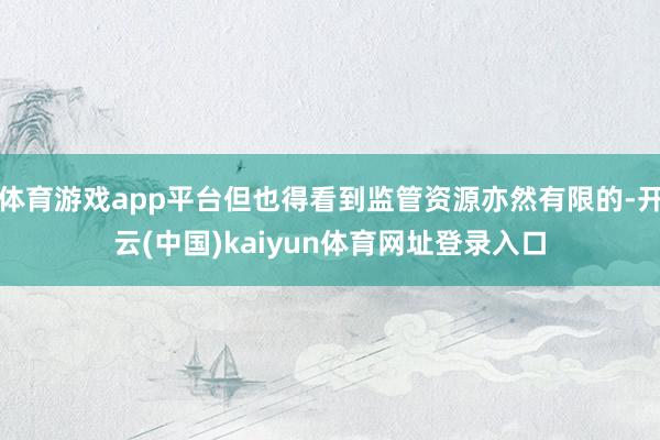 体育游戏app平台但也得看到监管资源亦然有限的-开云(中国)kaiyun体育网址登录入口