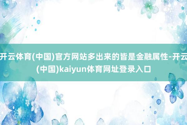开云体育(中国)官方网站多出来的皆是金融属性-开云(中国)kaiyun体育网址登录入口