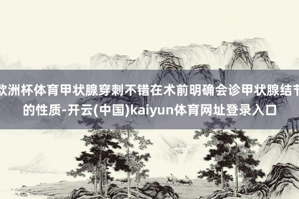 欧洲杯体育甲状腺穿刺不错在术前明确会诊甲状腺结节的性质-开云(中国)kaiyun体育网址登录入口