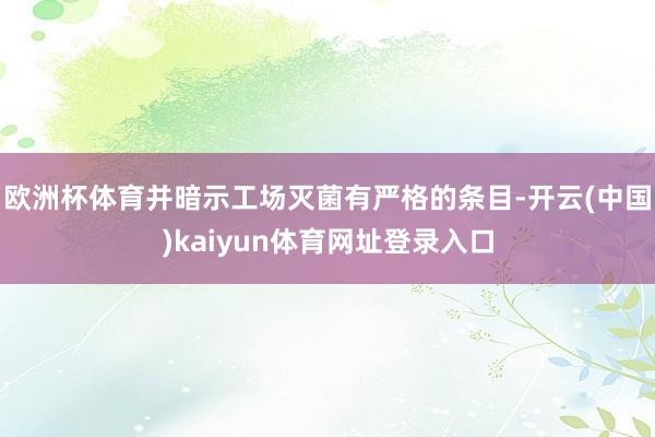 欧洲杯体育并暗示工场灭菌有严格的条目-开云(中国)kaiyun体育网址登录入口