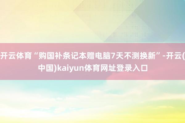 开云体育“购国补条记本赠电脑7天不测换新”-开云(中国)kaiyun体育网址登录入口